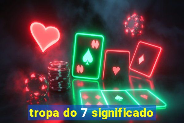 tropa do 7 significado